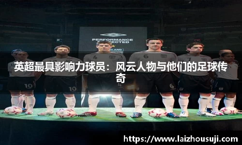 英超最具影响力球员：风云人物与他们的足球传奇