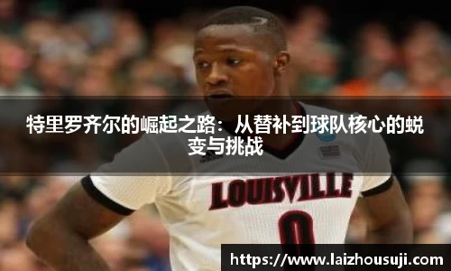 特里罗齐尔的崛起之路：从替补到球队核心的蜕变与挑战