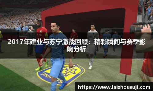2017年建业与苏宁激战回顾：精彩瞬间与赛季影响分析
